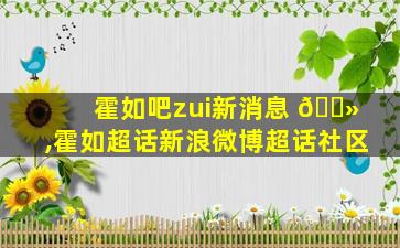 霍如吧zui
新消息 🌻 ,霍如超话新浪微博超话社区